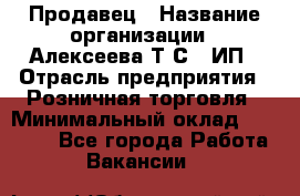 Продавец › Название организации ­ Алексеева Т.С., ИП › Отрасль предприятия ­ Розничная торговля › Минимальный оклад ­ 12 000 - Все города Работа » Вакансии   